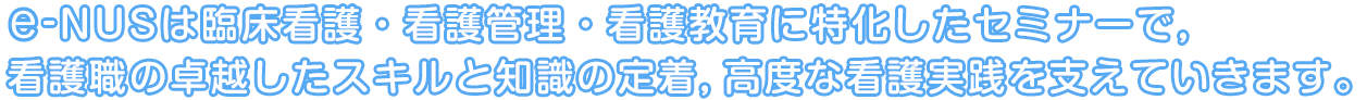 e-nus（イーナス）は臨床看護・看護管理・看護教育に特化したセミナーで，看護職の卓越したスキルと知識の定着，高度な看護実践を支えていきます。